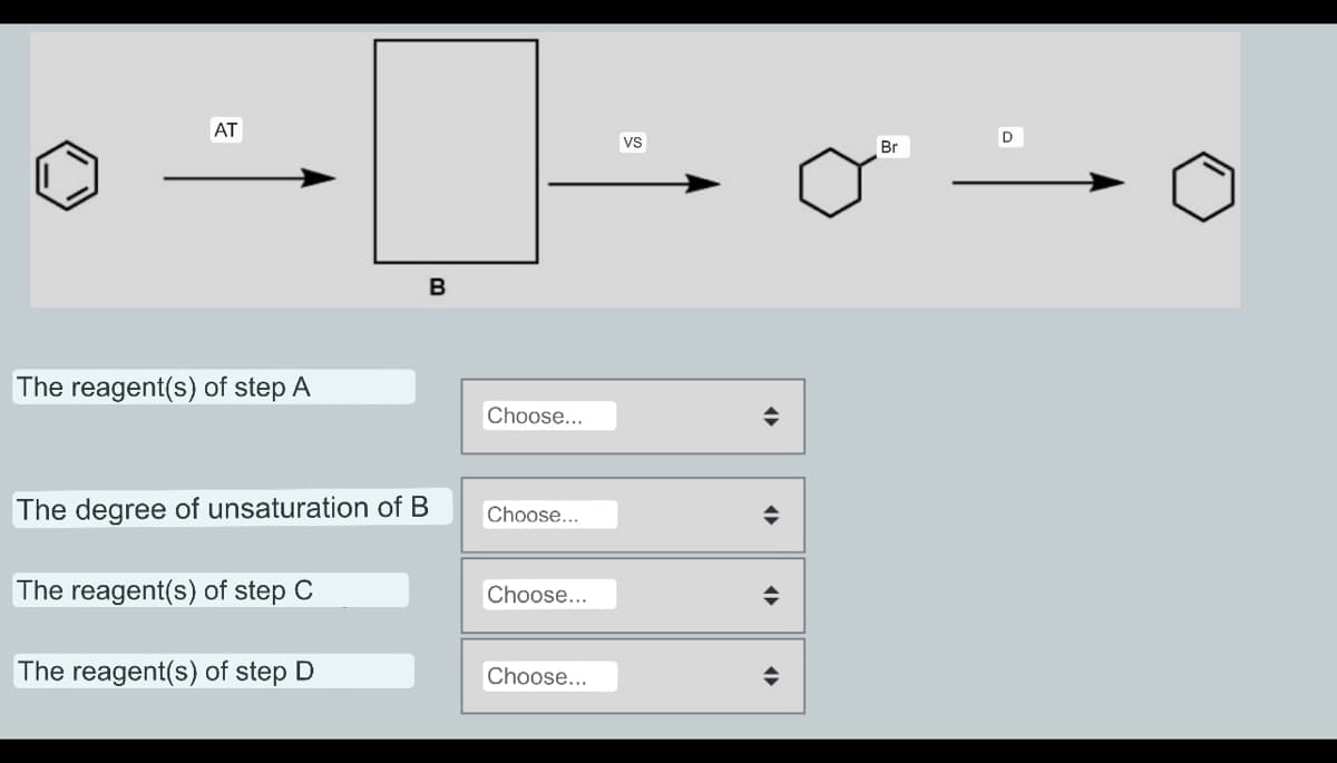 AT
The reagent(s) of step A
The degree of unsaturation of B
The reagent(s) of step C
The reagent(s) of step D
B
Choose...
Choose...
Choose...
Choose...
VS
¶
(▶►
◆
Br
D