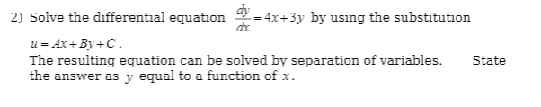 2) Solve the differential equation - 4x+3y by using the substitution
u = Ax+ By+C.
The resulting equation can be solved by separation of variables.
the answer as y equal to a function of x.
State
