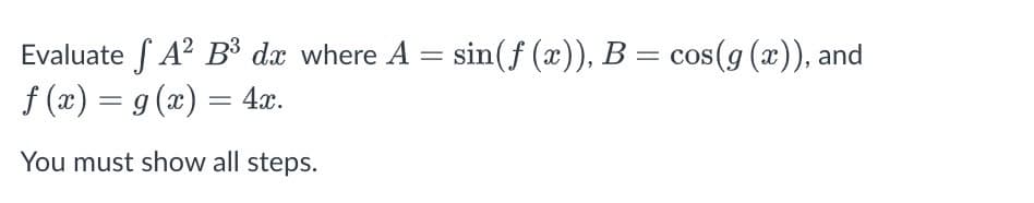 Evaluate A² B³ dx where A
=
= sin( f (x)), B = cos(g(x)), and
f(x) = g(x) = 4x.
You must show all steps.