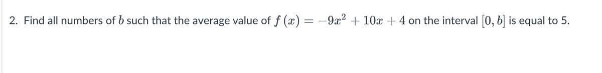 2. Find all numbers of b such that the average value of f(x) = −9x² + 10x + 4 on the interval [0, 6] is equal to 5.