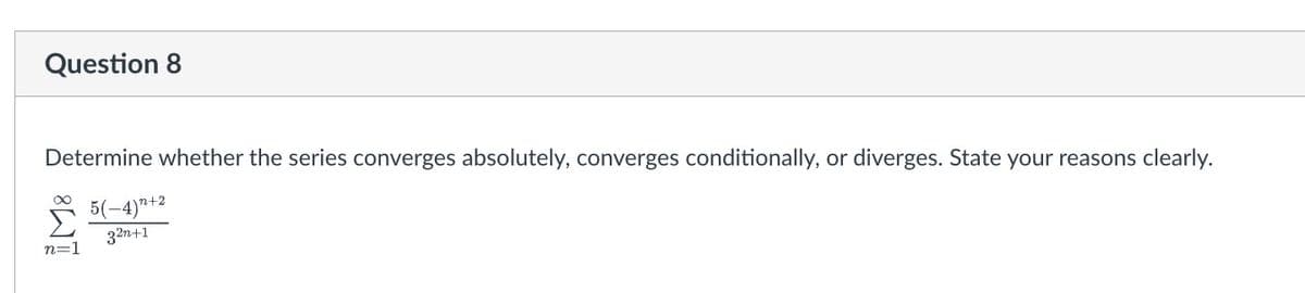 Question 8
Determine whether the series converges absolutely, converges conditionally, or diverges. State your reasons clearly.
5(-4)"+2
32n+1
n=1