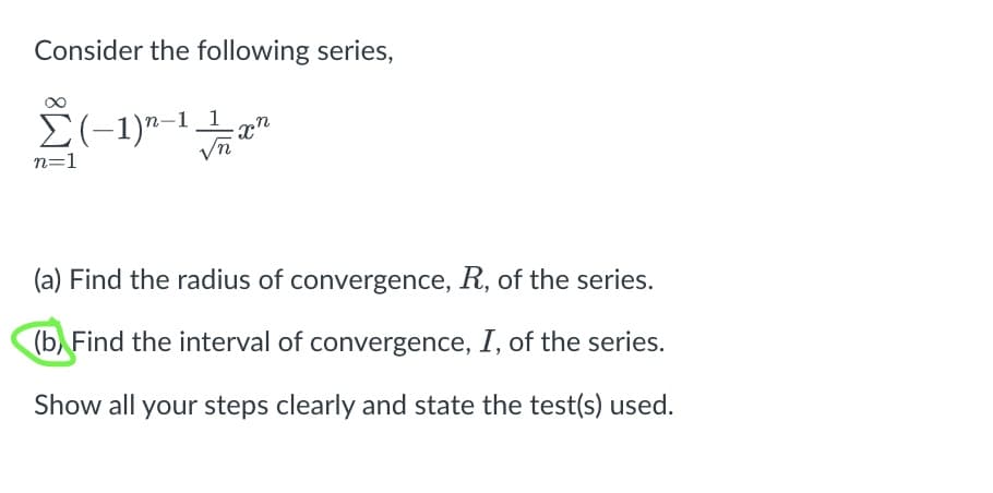 Consider the following series,
Σ(-1)n-1 a
n=1
xn
(a) Find the radius of convergence, R, of the series.
(b) Find the interval of convergence, I, of the series.
Show all your steps clearly and state the test(s) used.