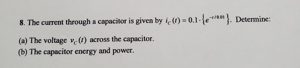 8. The current through a capacitor is given by ic(1) = 0.1-{e00 }. Determine:
-1/0.01
(a) The voltage v.(1) across the capacitor.
(b) The capacitor energy and power.
