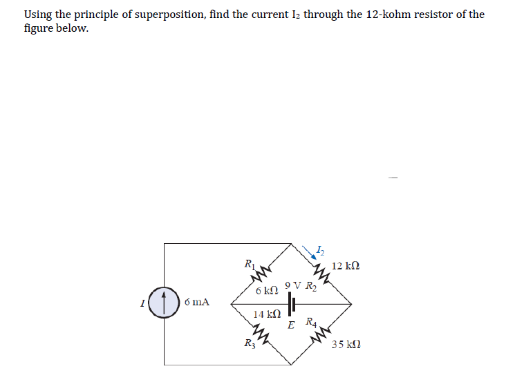 Using the principle of superposition, find the current I₂ through the 12-kohm resistor of the
figure below.
¹0
6 mA
R₁
6 kn
14 ΚΩ
R3
12
9V R₂
E R4
12 ΚΩ
35 ΚΩ