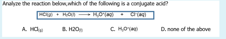 Analyze the reaction below, which of the following is a conjugate acid?
HCI(g) + H₂O(1)
H₂O*(aq) + Cl(aq)
A. HCl(g)
C. HgO*(aq)
B. H2O)
D. none of the above