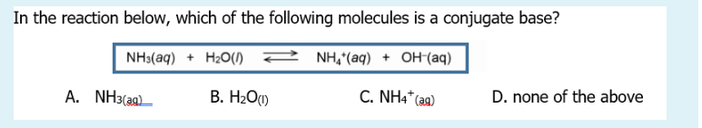 In the reaction below, which of the following molecules is a conjugate base?
NH3(aq) + H₂O()NH₂(aq) + OH-(aq)
A. NH3(aq)
B. H₂O(1)
C. NH4* (39)
D. none of the above
