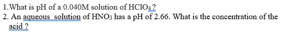 1. What is pH of a 0.040M solution of HC104?
2. An aqueous solution of HNO3 has a pH of 2.66. What is the concentration of the
acid ?