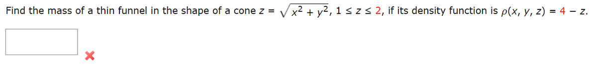 Find the mass of a thin funnel in the shape of a cone z =
X
x² + y², 1 ≤ z ≤ 2, if its density function is p(x, y, z) = 4 – z.
