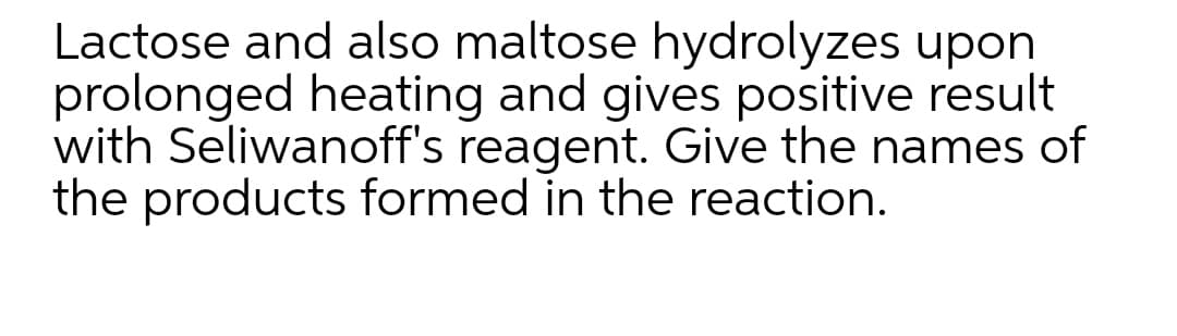 Lactose and also maltose hydrolyzes upon
prolonged heating and gives positive result
with Seliwanoff's reagent. Give the names of
the products formed in the reaction.
