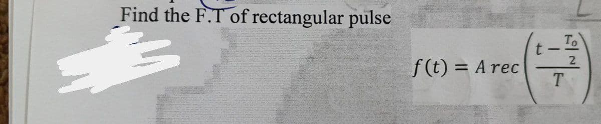 Find the F.T of rectangular pulse
f(t) = A rec
T