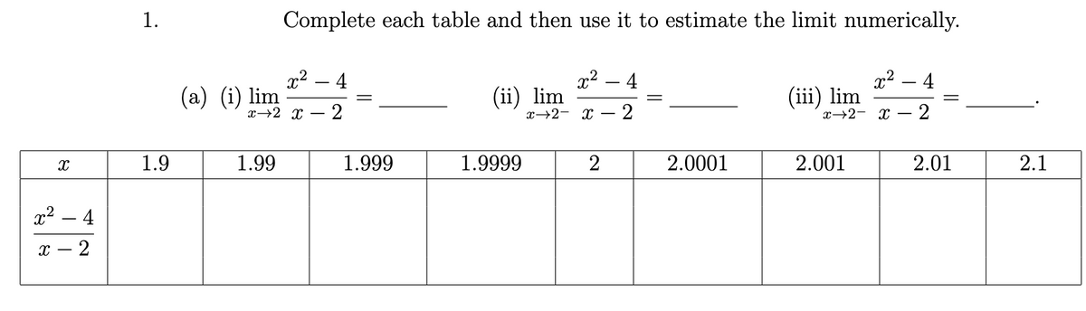 X
x² 4
2
8
1.
1.9
Complete each table and then use it to estimate the limit numerically.
x² - 4
(a) (i) lim
x 2 x 2
1.99
1.999
x² - 4
x→2- X 2
(ii) lim
1.9999
2
2.0001
(iii) lim
x² 4
2
x 2 x
2.001
-
2.01
2.1