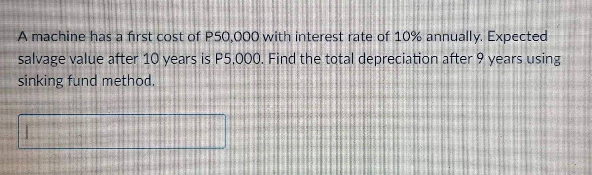 A machine has a first cost of P50,000 with interest rate of 10% annually. Expected
salvage value after 10 years is P5,000. Find the total depreciation after 9 years using
sinking fund method.
|