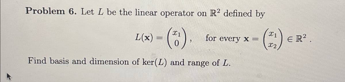 Problem 6. Let L be the linear operator on R² defined by
L(x) =
(*)
X1
for every x =
Є R².
X2
Find basis and dimension of ker(L) and range of L.