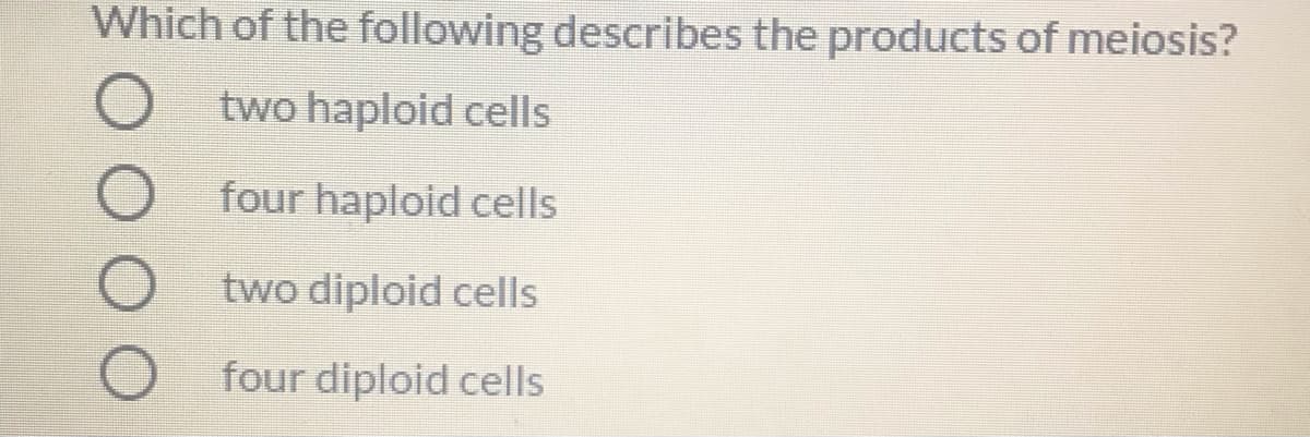 Which of the following describes the products of meiosis?
two haploid cells
four haploid cells
two diploid cells
four diploid cells
