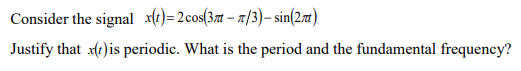 Consider the signal x(1)= 2cos(37# – x/3)– sin(2m)
%3D
Justify that xt) is periodic. What is the period and the fundamental frequency?
