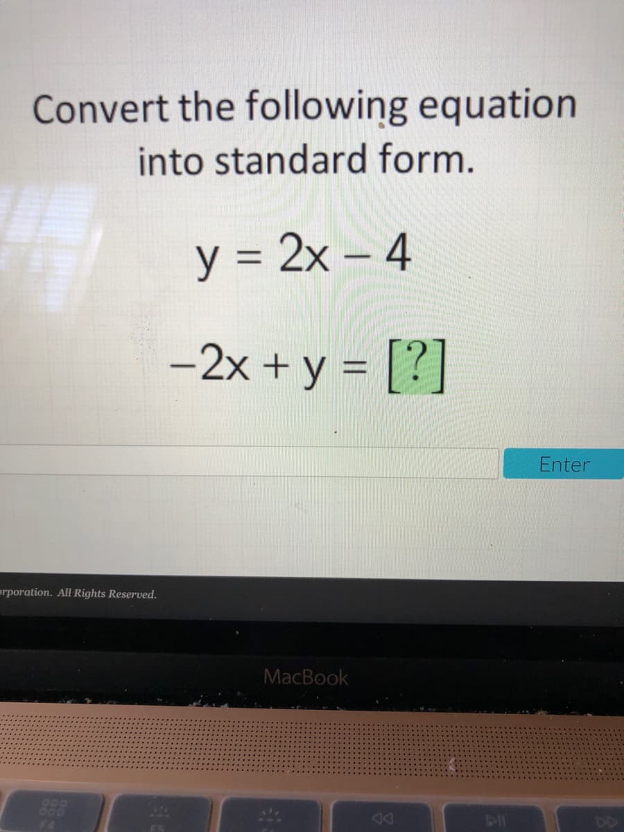 Convert the following equation
into standard form.
y = 2x – 4
-2x + y = [?]
Enter
prporation. All Rights Reserved.
MacBook
600
F4
DD
