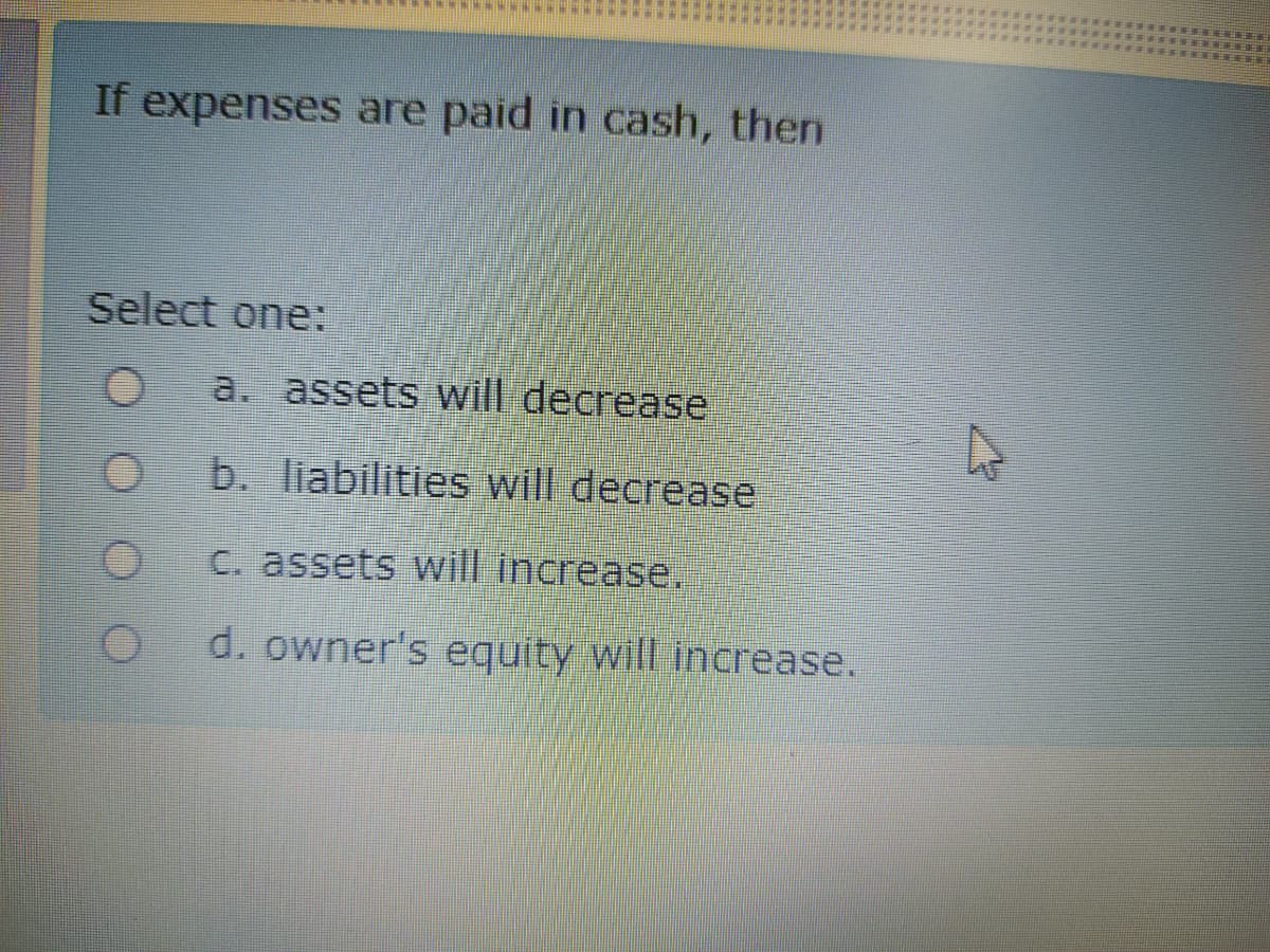 If expenses are paid in cash, then
Select one:
a. assets will decrease
b. liabilities will decrease
C. assets will increase.
d. owner's equity will increase.
