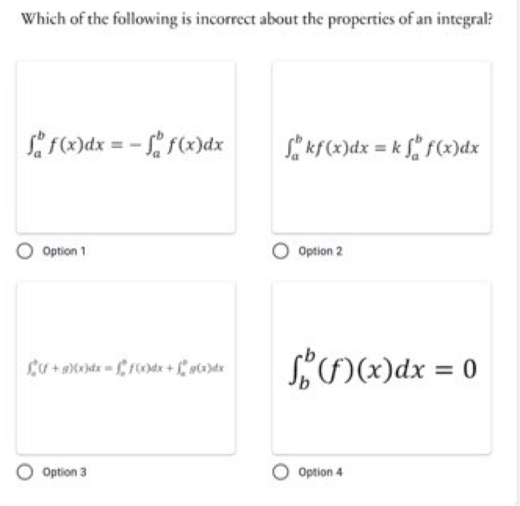 Which of the following is incorrect about the properties of an integral?
F(x)dx = - L, f(x)dx
Si kf(x)dx = k f(x)dx
O Option 1
O Option 2
SOWdx = 0
O Option 3
Option 4
