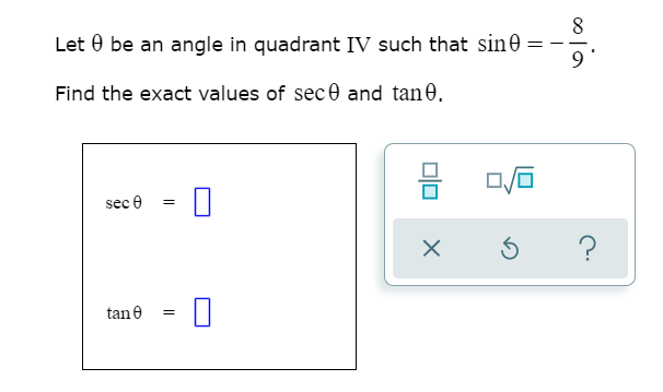 Let 0 be an angle in quadrant IV such that sin0
9
Find the exact values of sece and tan0.
sec e
tane

