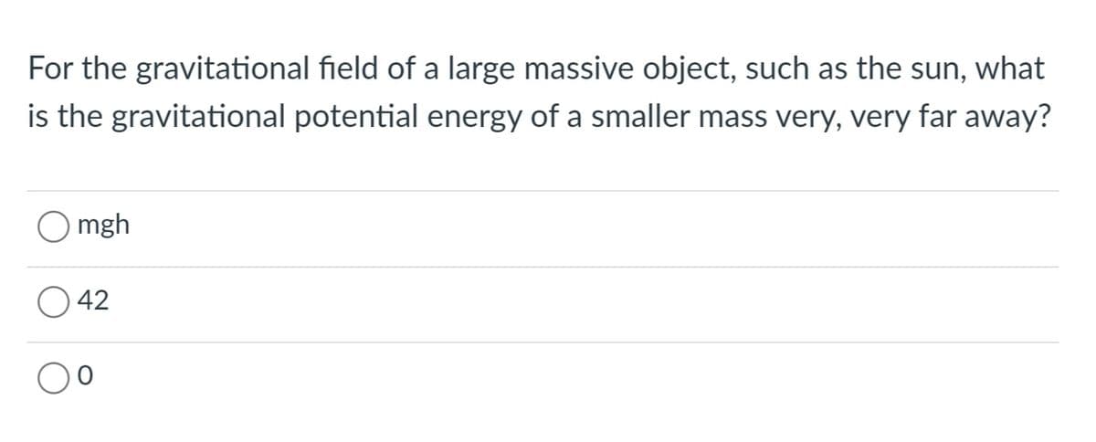 For the gravitational field of a large massive object, such as the sun, what
is the gravitational potential energy of a smaller mass very, very far away?
O mgh
O 42
