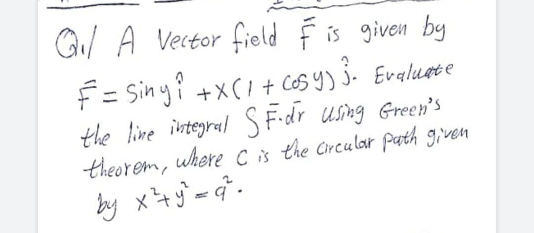 Gi/ A Vector field F is given by
F = Siny? +x(I+ C6S Y) 3. Evalusse
the line integral S Fidr using Green's
theorem, where Cis
by x+y`=.
CES y) 3.
J. Evaluete
%3D
the Circular path given
