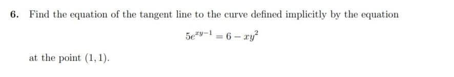 6.
Find the equation of the tangent line to the curve defined implicitly by the equation
5e"y-1 = 6 – xy
at the point (1, 1).

