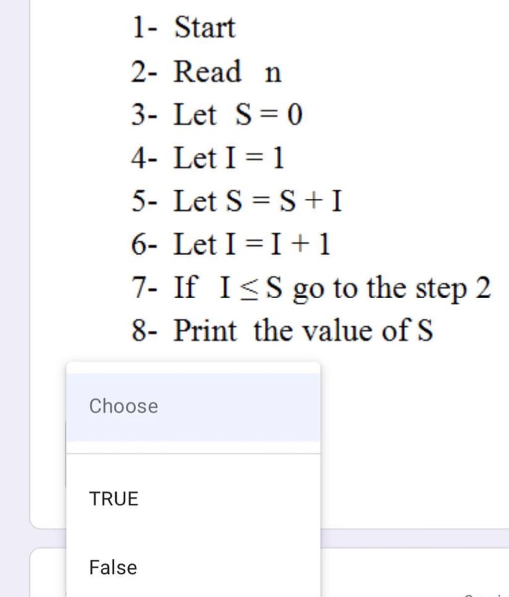 1- Start
2- Read n
3- Let S= 0
4- Let I = 1
%3D
5- Let S = S +I
%3D
6- Let I =I+ 1
7- If I<S go to the step 2
8- Print the value of S
Choose
TRUE
False
