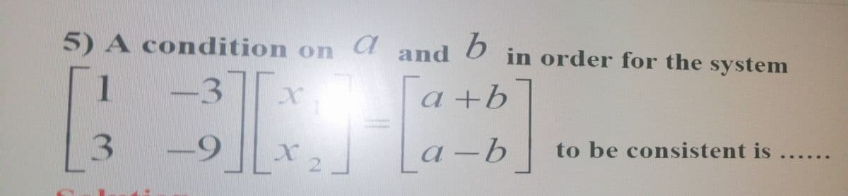5) A condition on
a and
in order for the system
1
a+b
X 2
a –b
to be consistent is
a

