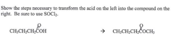 Show the steps necessary to transform the acid on the left into the compound on the
right. Be sure to use SOCl2.
CH
сн,сен,сон
> сносн сносн,