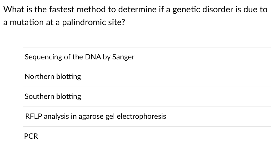 What is the fastest method to determine if a genetic disorder is due to
a mutation at a palindromic site?
Sequencing of the DNA by Sanger
Northern blotting
Southern blotting
RFLP analysis in agarose gel electrophoresis
PCR
