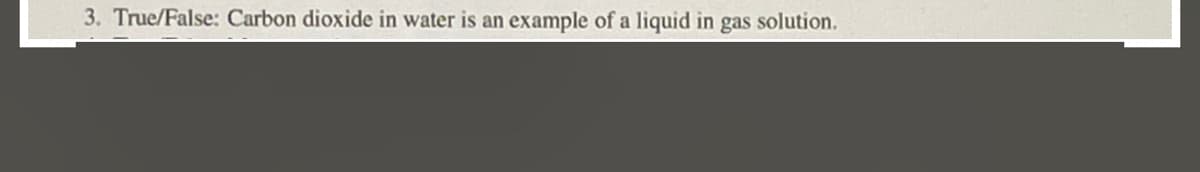 3. True/False: Carbon dioxide in water is an example of a liquid in gas solution.
