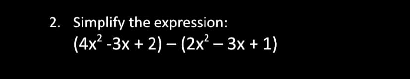 2. Simplify the expression:
(4x² -3x + 2) – (2x² – 3x + 1)
