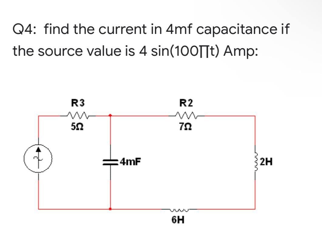 Q4: find the current in 4mf capacitance if
the source value is 4 sin(100t) Amp:
R3
R2
502
792
:4mF
6H
wwww
2H