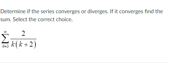 Determine if the series converges or diverges. If it converges find the
sum. Select the correct choice.
2
Σ
s k(k+2)

