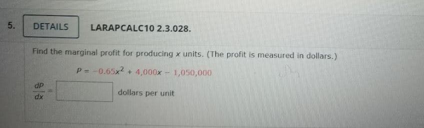5.
DETAILS
LARAPCALC10 2.3.028.
Find the marginal profit for producing x units. (The profit is measured in dollars.)
P = -0.65x2 + 4,000x - 1,050,000
%3!
dP
dollars per unit
dx
