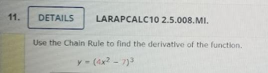 11.
DETAILS
LARAPCALC10 2.5.008.MI.
Use the Chain Rule to find the derivative of the function.
y (4x2 - 7)3
%3D
