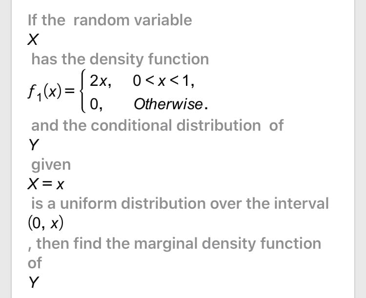 If the random variable
has the density function
2х, 0<x<1,
f,(x) = {
0,
Otherwise.
and the conditional distribution of
Y
given
X = x
is a uniform distribution over the interval
(0, х)
, then find the marginal density function
of
Y
