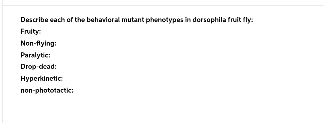 Describe each of the behavioral mutant phenotypes in dorsophila fruit fly:
Fruity:
Non-flying:
Paralytic:
Drop-dead:
Hyperkinetic:
non-phototactic:
