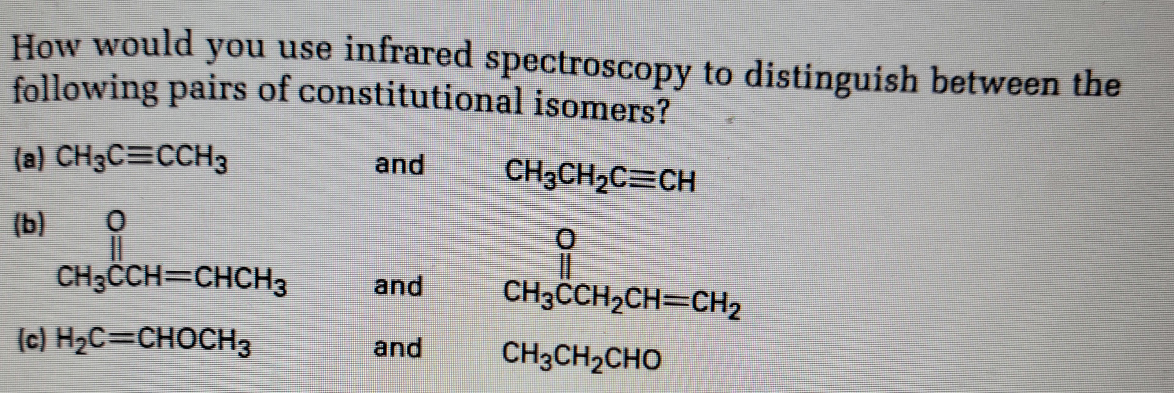 How would you use infrared spectroscopy to distinguish between the
following pairs of constitutional isomers?
and
CH3CH₂C=CH
(a) CH3C=CCH3
(b) 0
||
CH3CCH=CHCH3
(c) H₂C=CHOCH 3
and
and
0
||
CH3CCH₂CH=CH₂
CH3CH2CHO