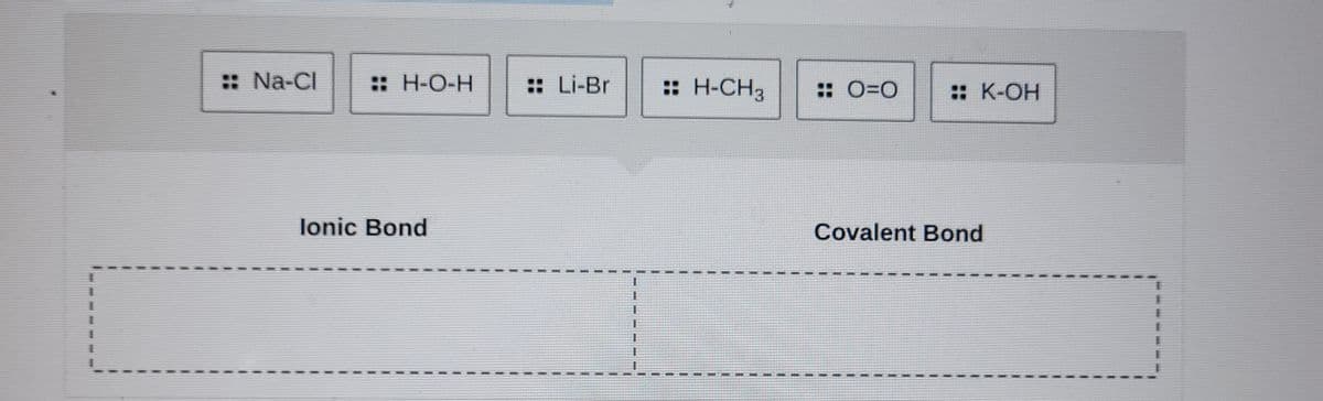 1
:: Na-Cl
:: H-O-H
Ionic Bond
LI
LII
LI
LI
Li-Br
:: H-CH3 HO=0
HK-OH
Covalent Bond
LI
LI
LI
11
1
I
T