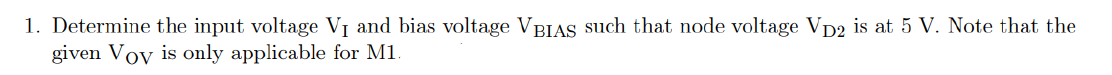 1. Determine the input voltage V₁ and bias voltage VBIAS such that node voltage VD2 is at 5 V. Note that the
given Voy is only applicable for M1.