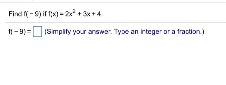 Find f( - 9) if f(x) = 2x2 + 3x + 4.
f(- 9) =| |
(Simplify your answer. Type an integer or a fraction.)

