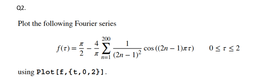 Q2.
Plot the following Fourier series
f(t)=
T
-
π
200
n=
using Plot [f, {t, 0,2}].
(2n − 1)²
cos((2n-1)лT)
0≤t≤2