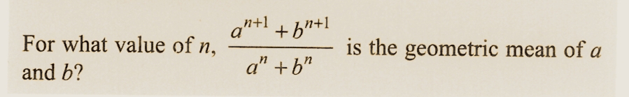 For what value of n,
and b?
an+1 +b+1
a" +b"
is the geometric mean of a