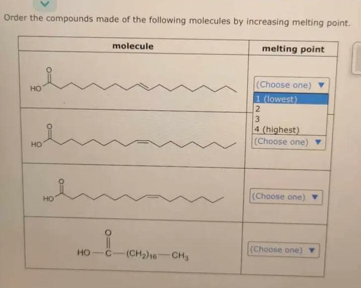Order the compounds made of the following molecules by increasing melting point.
HO
HO
HO
HO-
molecule
C-(CH₂)16-CH3
melting point
(Choose one)
1 (lowest)
2
3
4 (highest)
(Choose one)
(Choose one)
(Choose one)