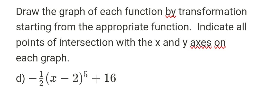 Draw the graph of each function by transformation
starting from the appropriate function. Indicate all
points of intersection with the x and y axes on
each graph.
d) - 1½√(x − 2) 5 + 16