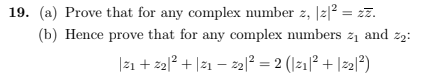 19. (a) Prove that for any complex number z, |z|² = zz.
(b) Hence prove that for any complex numbers z₁ and 2₂:
||21 +22|² + |21 — 22|² = 2 (|21|² + |22|²)