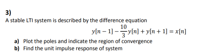3)
A stable LTI system is described by the difference equation
10
y[n – 1] –y[n] + y[n+ 1] = x[n]
3
a) Plot the poles and indicate the region of convergence
b) Find the unit impulse response of system
