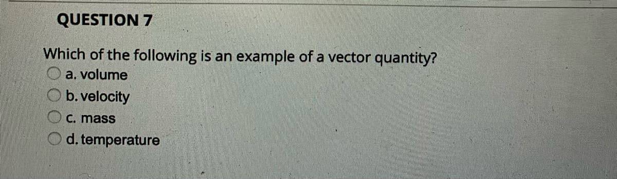 QUESTION 7
Which of the following is an example of a vector quantity?
a. volume
b. velocity
C. mass
d. temperature
