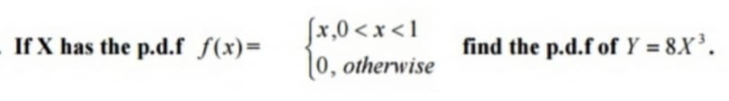 If X has the p.d.f f(x)=
[x,0<x<1
0, otherwise
find the p.d.f of Y = 8.X³.